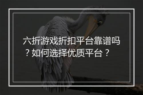 六折游戏折扣平台靠谱吗?如何选择优质平台?