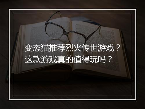 变态猫推荐烈火传世游戏？这款游戏真的值得玩吗？
