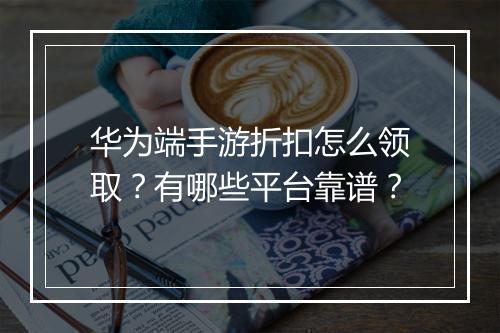 华为端手游折扣怎么领取?有哪些平台靠谱?