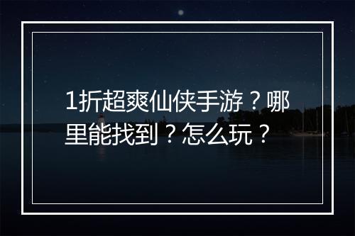 1折超爽仙侠手游？哪里能找到？怎么玩？