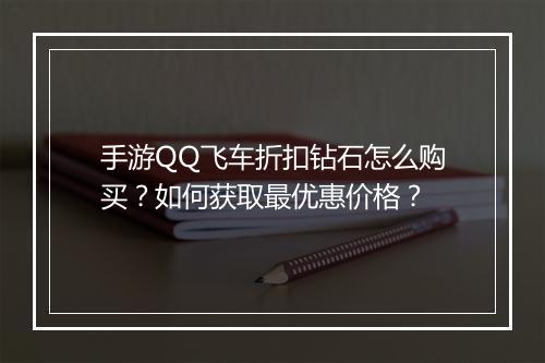 手游QQ飞车折扣钻石怎么购买？如何获取最优惠价格？
