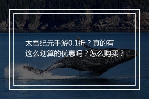 太吾纪元手游0.1折？真的有这么划算的优惠吗？怎么购买？