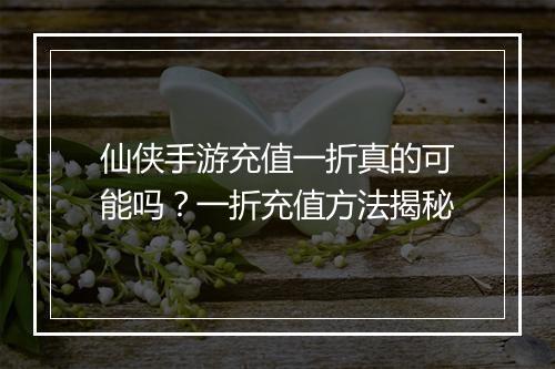 仙侠手游充值一折真的可能吗？一折充值方法揭秘