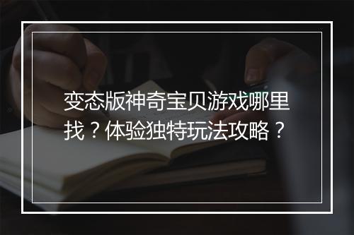 变态版神奇宝贝游戏哪里找？体验独特玩法攻略？