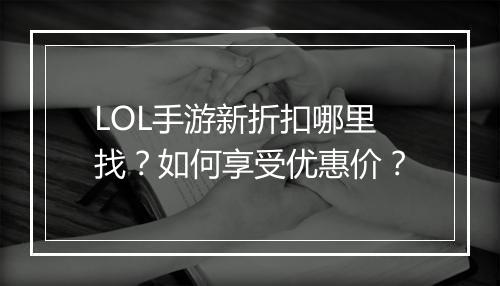 LOL手游新折扣哪里找？如何享受优惠价？