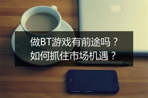 做BT游戏有前途吗？如何抓住市场机遇？