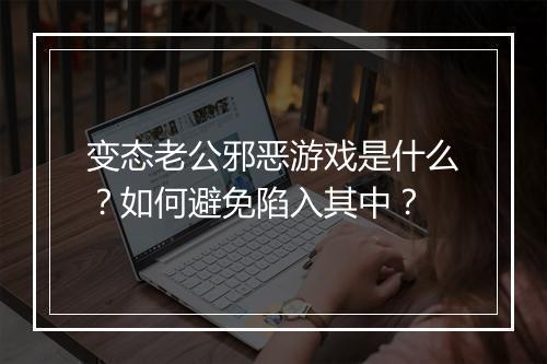 变态老公邪恶游戏是什么？如何避免陷入其中？