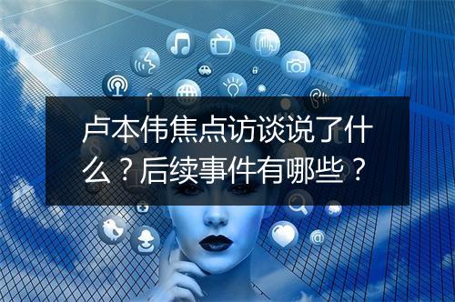 卢本伟焦点访谈说了什么？后续事件有哪些？
