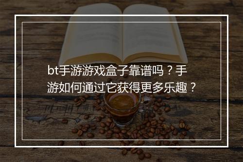 bt手游游戏盒子靠谱吗？手游如何通过它获得更多乐趣？