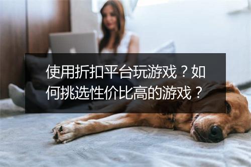 使用折扣平台玩游戏?如何挑选性价比高的游戏?
