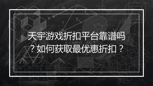 天宇游戏折扣平台靠谱吗?如何获取最优惠折扣?