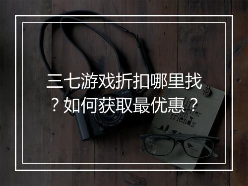 三七游戏折扣哪里找？如何获取最优惠？