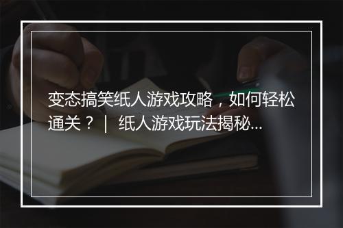 变态搞笑纸人游戏攻略，如何轻松通关？｜ 纸人游戏玩法揭秘攻略