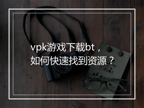 vpk游戏下载bt，如何快速找到资源？