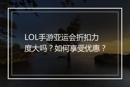 LOL手游亚运会折扣力度大吗？如何享受优惠？