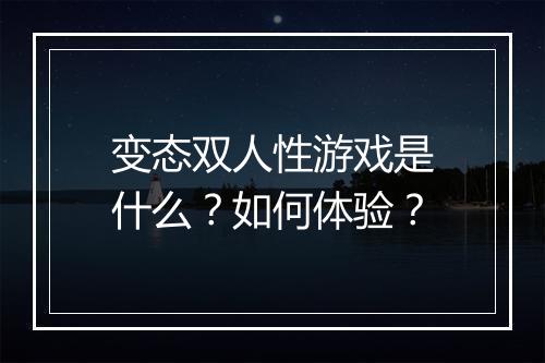 变态双人性游戏是什么？如何体验？