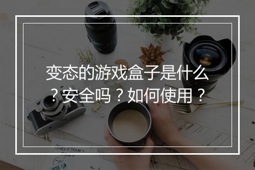 变态的游戏盒子是什么？安全吗？如何使用？