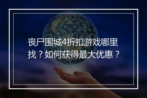 丧尸围城4折扣游戏哪里找?如何获得最大优惠?