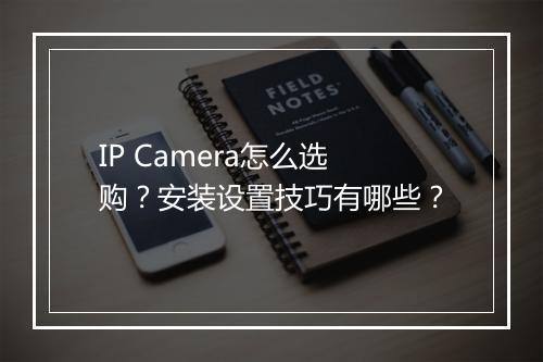 IP Camera怎么选购?安装设置技巧有哪些?
