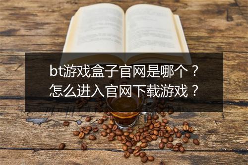 bt游戏盒子官网是哪个？怎么进入官网下载游戏？