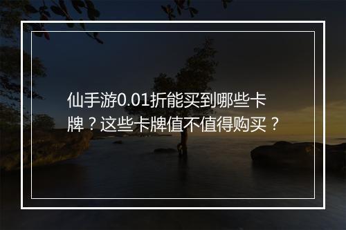 仙手游0.01折能买到哪些卡牌？这些卡牌值不值得购买？