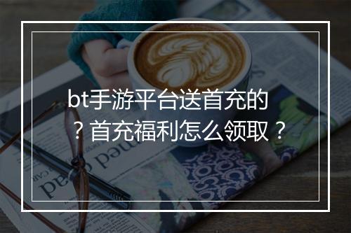 bt手游平台送首充的？首充福利怎么领取？
