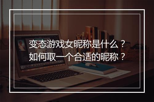 变态游戏女昵称是什么？如何取一个合适的昵称？