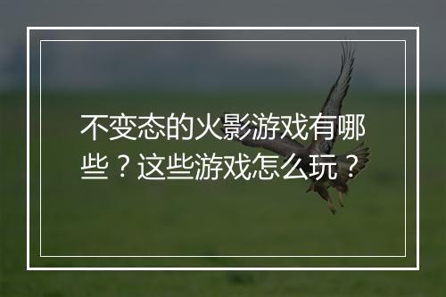 不变态的火影游戏有哪些?这些游戏怎么玩?
