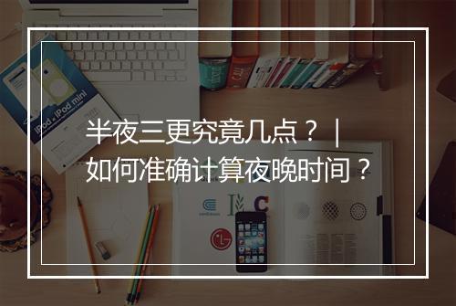 半夜三更究竟几点?| 如何准确计算夜晚时间?