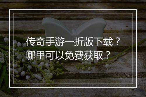 传奇手游一折版下载？哪里可以免费获取？