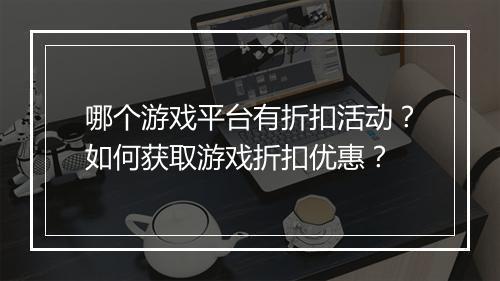 哪个游戏平台有折扣活动?如何获取游戏折扣优惠?