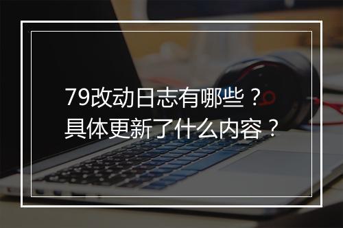 79改动日志有哪些？具体更新了什么内容？