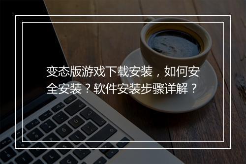 变态版游戏下载安装，如何安全安装？软件安装步骤详解？