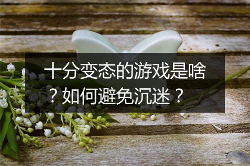十分变态的游戏是啥？如何避免沉迷？