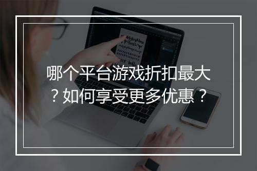 哪个平台游戏折扣最大？如何享受更多优惠？