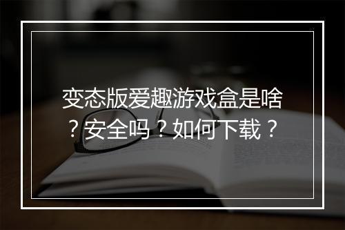 变态版爱趣游戏盒是啥？安全吗？如何下载？