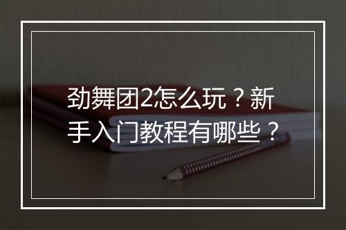 劲舞团2怎么玩？新手入门教程有哪些？