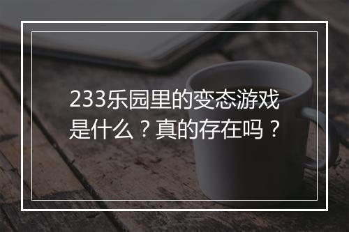 233乐园里的变态游戏是什么？真的存在吗？
