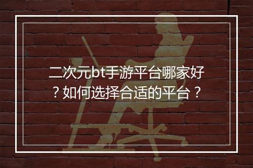 二次元bt手游平台哪家好？如何选择合适的平台？