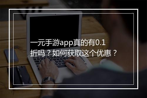 一元手游app真的有0.1折吗?如何获取这个优惠?