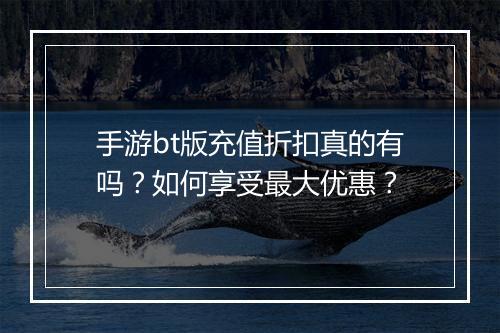 手游bt版充值折扣真的有吗？如何享受最大优惠？