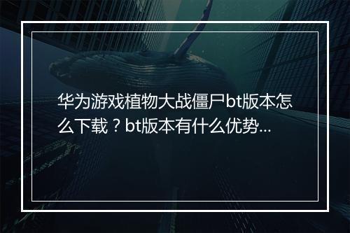 华为游戏植物大战僵尸bt版本怎么下载?bt版本有什么优势?