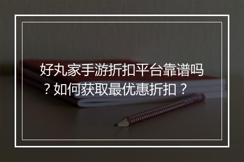 好丸家手游折扣平台靠谱吗？如何获取最优惠折扣？