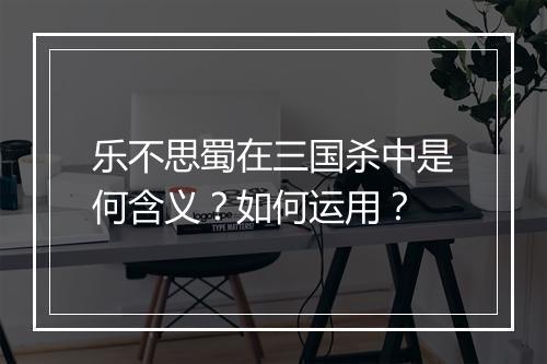 乐不思蜀在三国杀中是何含义？如何运用？