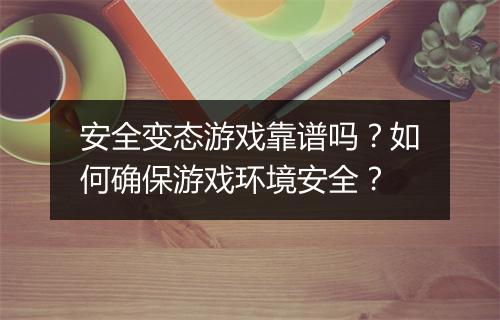 安全变态游戏靠谱吗？如何确保游戏环境安全？