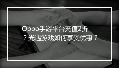 Oppo手游平台充值2折?光遇游戏如何享受优惠?