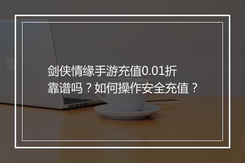 剑侠情缘手游充值0.01折靠谱吗？如何操作安全充值？