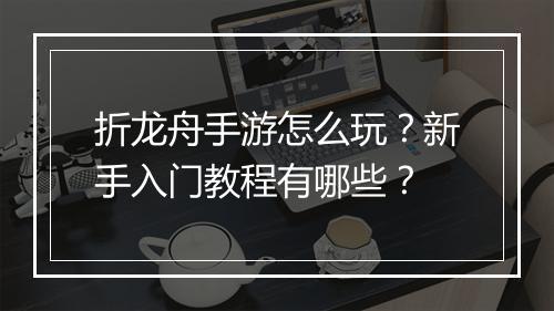 折龙舟手游怎么玩?新手入门教程有哪些?