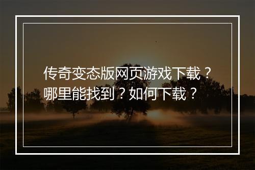 传奇变态版网页游戏下载？哪里能找到？如何下载？