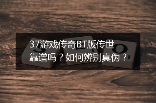 37游戏传奇BT版传世靠谱吗?如何辨别真伪?